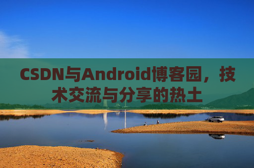 CSDN与Android博客园，技术交流与分享的热土