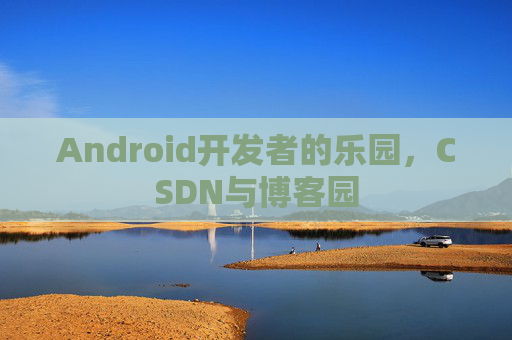 Android开发者的乐园，CSDN与博客园