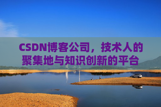 CSDN博客公司，技术人的聚集地与知识创新的平台
