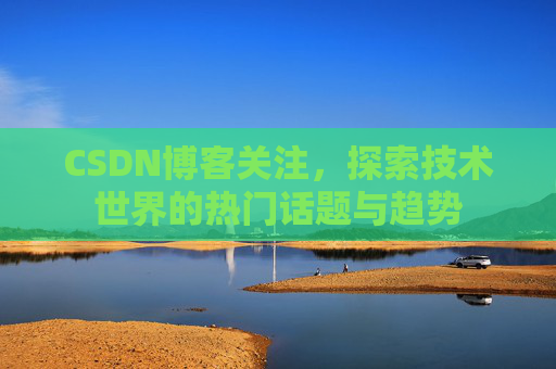CSDN博客关注，探索技术世界的热门话题与趋势